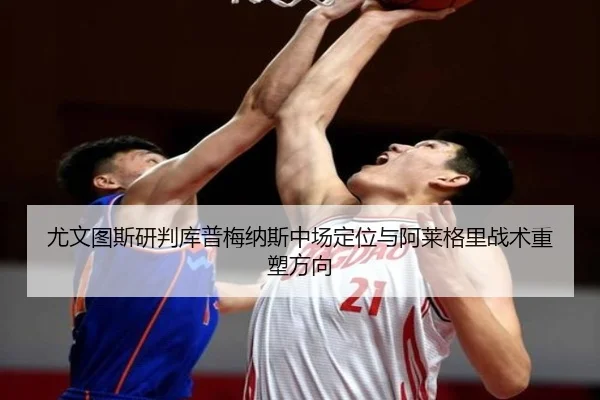 尤文图斯研判库普梅纳斯中场定位与阿莱格里战术重塑方向