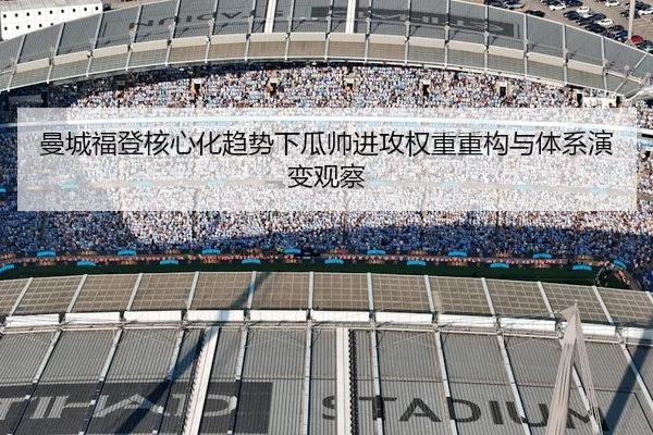 曼城福登核心化趋势下瓜帅进攻权重重构与体系演变观察