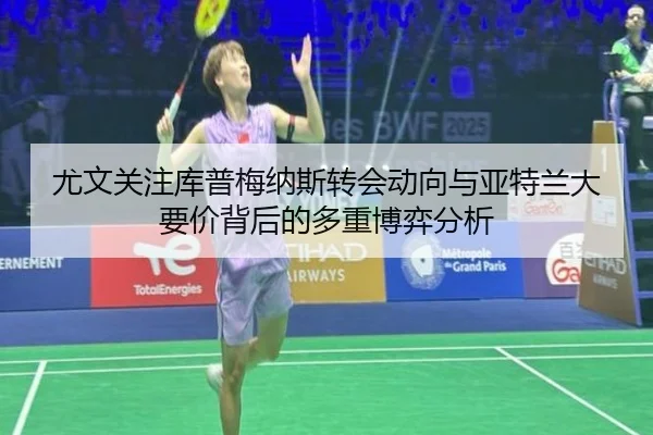 尤文关注库普梅纳斯转会动向与亚特兰大要价背后的多重博弈分析