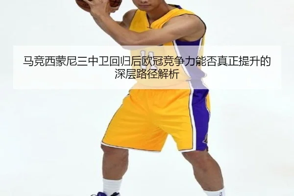马竞西蒙尼三中卫回归后欧冠竞争力能否真正提升的深层路径解析