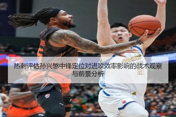 热刺评估孙兴慜中锋定位对进攻效率影响的战术观察与前景分析