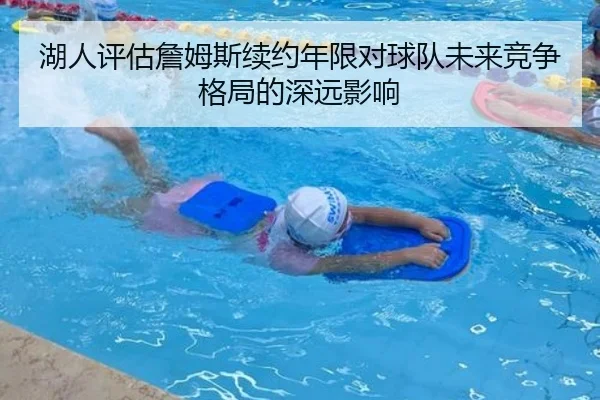 湖人评估詹姆斯续约年限对球队未来竞争格局的深远影响