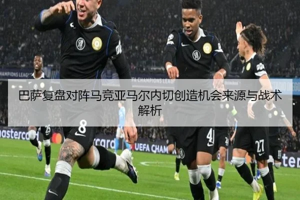 巴萨复盘对阵马竞亚马尔内切创造机会来源与战术解析