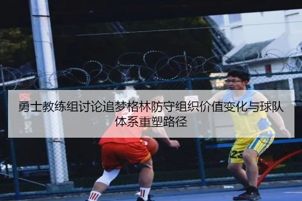 勇士教练组讨论追梦格林防守组织价值变化与球队体系重塑路径