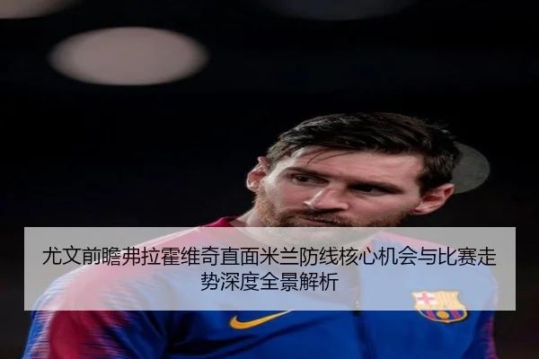 尤文前瞻弗拉霍维奇直面米兰防线核心机会与比赛走势深度全景解析