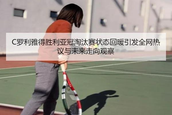 C罗利雅得胜利亚冠淘汰赛状态回暖引发全网热议与未来走向观察