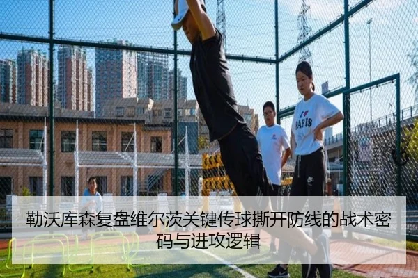 勒沃库森复盘维尔茨关键传球撕开防线的战术密码与进攻逻辑