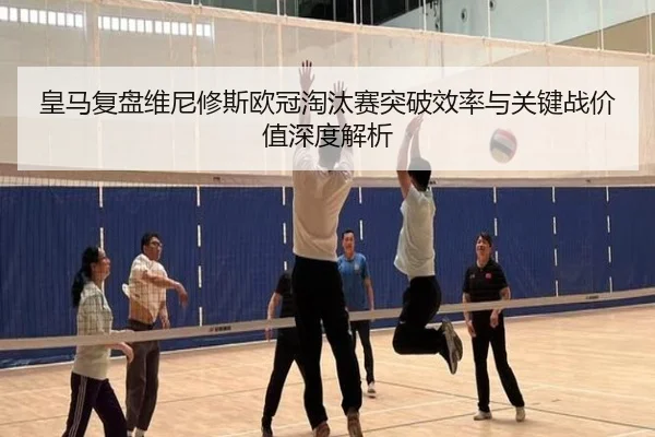 皇马复盘维尼修斯欧冠淘汰赛突破效率与关键战价值深度解析