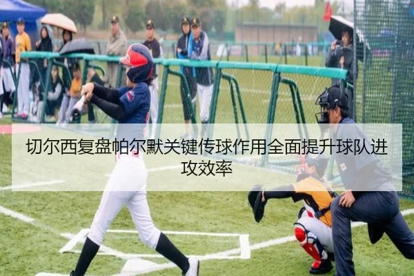 切尔西复盘帕尔默关键传球作用全面提升球队进攻效率