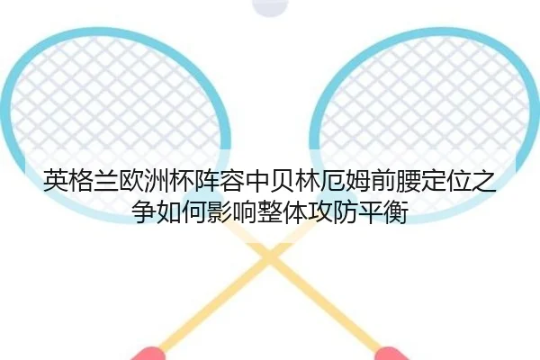 英格兰欧洲杯阵容中贝林厄姆前腰定位之争如何影响整体攻防平衡
