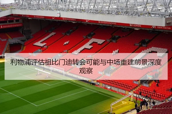 利物浦评估祖比门迪转会可能与中场重建前景深度观察