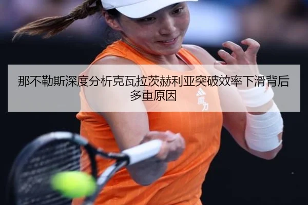 那不勒斯深度分析克瓦拉茨赫利亚突破效率下滑背后多重原因
