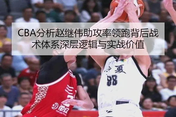 CBA分析赵继伟助攻率领跑背后战术体系深层逻辑与实战价值