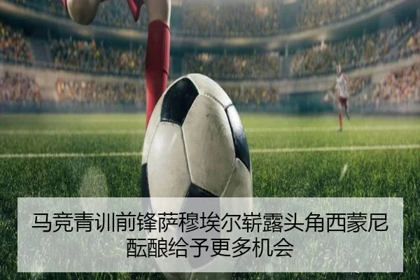 马竞青训前锋萨穆埃尔崭露头角西蒙尼酝酿给予更多机会