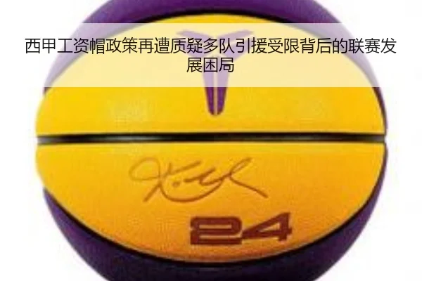 西甲工资帽政策再遭质疑多队引援受限背后的联赛发展困局