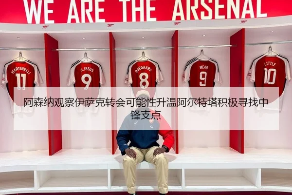 阿森纳观察伊萨克转会可能性升温阿尔特塔积极寻找中锋支点