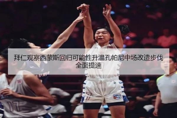拜仁观察西蒙斯回归可能性升温孔帕尼中场改造步伐全面提速