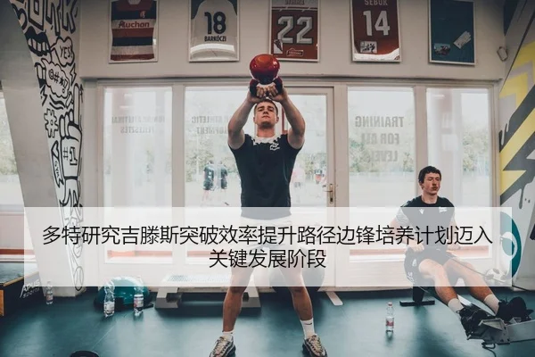 多特研究吉滕斯突破效率提升路径边锋培养计划迈入关键发展阶段