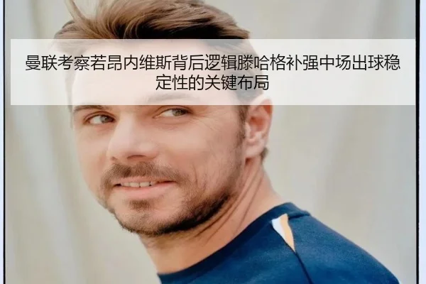 曼联考察若昂内维斯背后逻辑滕哈格补强中场出球稳定性的关键布局