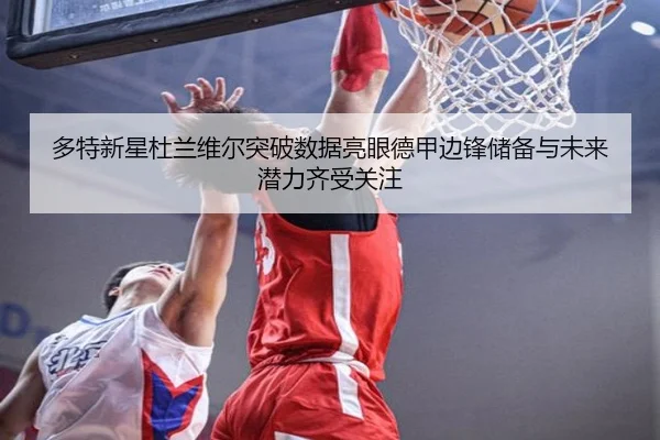 多特新星杜兰维尔突破数据亮眼德甲边锋储备与未来潜力齐受关注